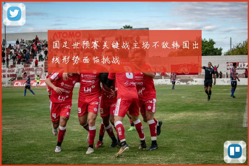 国足世预赛关键战主场不敌韩国出线形势面临挑战