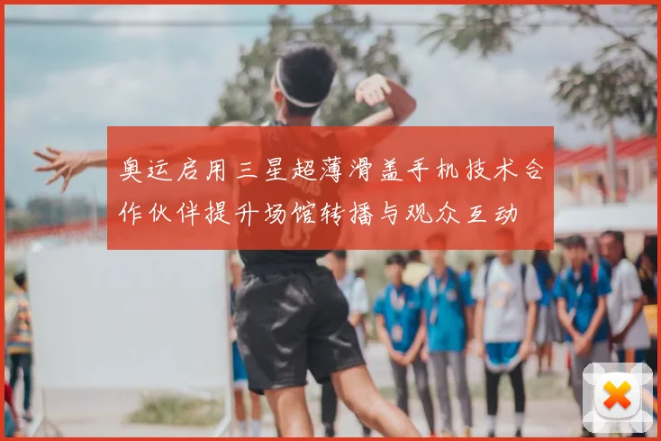 奥运启用三星超薄滑盖手机技术合作伙伴提升场馆转播与观众互动