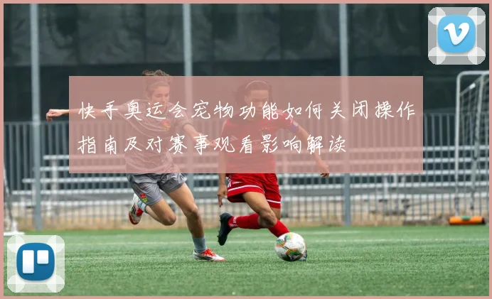 快手奥运会宠物功能如何关闭操作指南及对赛事观看影响解读