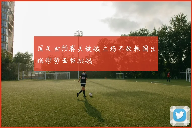 国足世预赛关键战主场不敌韩国出线形势面临挑战