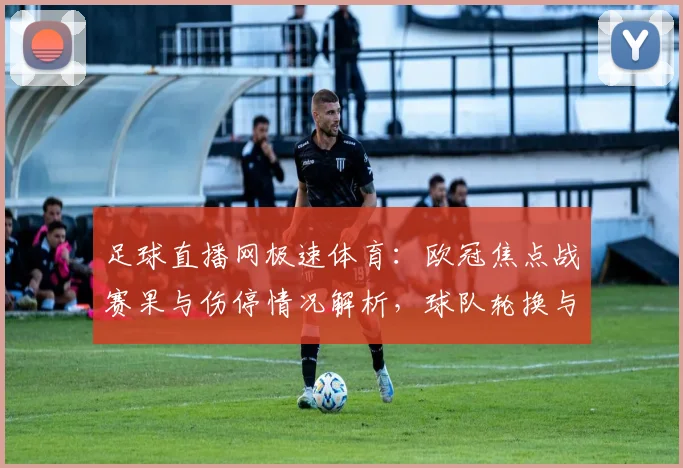 足球直播网极速体育:欧冠焦点战赛果与伤停情况解析,球队轮换与战术调整看点