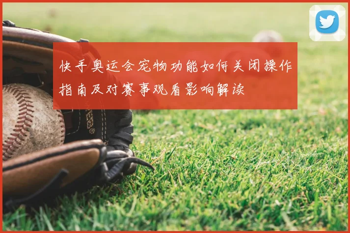 快手奥运会宠物功能如何关闭操作指南及对赛事观看影响解读